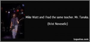 Mike Watt and I had the same teacher. Mr. Tanaka. - Krist Novoselic