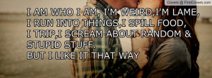 AM WHO I AM, I'M WEIRD,I'M LAME,I RUN INTO THINGS,I SPILL FOOD,I ...