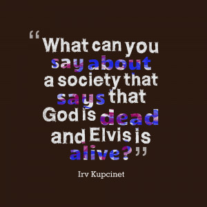 what can you say about a society that says that god is dead and elvis