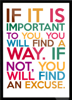 If it is important to you, you will find a way. If not, you will find ...