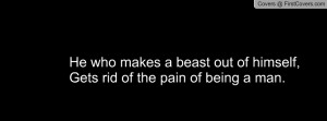 ... who makes a beast out of himself, Gets rid of the pain of being a man