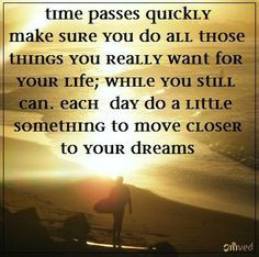 Time passes quickly. Make sure you do all those things you really ...