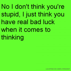 No I don't think you're stupid, I just think you have real bad luck ...