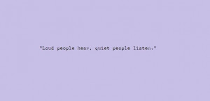 Loud people hear. Quiet people listen.