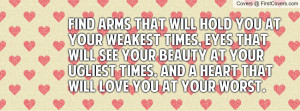 Find arms that will hold you at your weakest times, eyes that will see ...