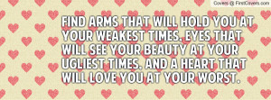 Find arms that will hold you at your weakest times, eyes that will see ...