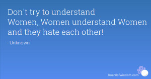... to understand Women, Women understand Women and they hate each other