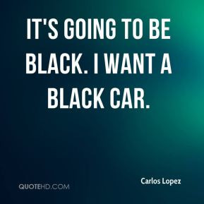 Carlos Lopez - It's going to be black. I want a black car.