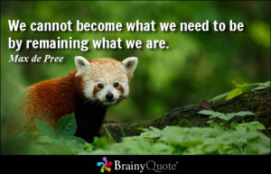 We cannot become what we need to be by remaining what we are. - Max de ...