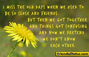 miss the old days when we used to be so close and friends.