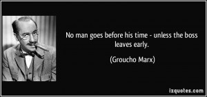 ... goes before his time - unless the boss leaves early. - Groucho Marx