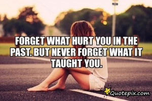 Forget What Hurt You In The Past. But Never Forget What It Taught You.