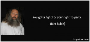 You gotta fight For your right To party. - Rick Rubin