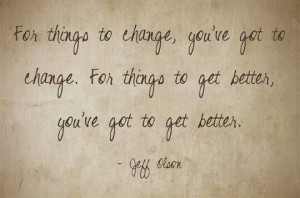 For things to change, you've got to change. For this to get better ...