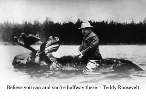 ... Believe you can and you’re halfway there.” – Theodore Roosevelt