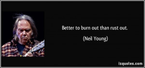 Better to burn out than rust out. - Neil Young