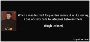 When a man but half forgives his enemy, it is like leaving a bag of ...