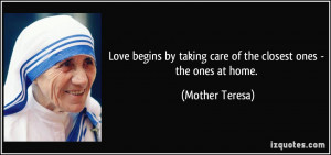 ... by taking care of the closest ones - the ones at home. - Mother Teresa