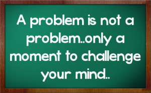 problem is not a problem..only a moment to challenge your mind..