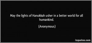 ... of Hanukkah usher in a better world for all humankind. - Anonymous