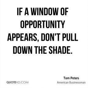 If a window of opportunity appears, don't pull down the shade. - Tom ...