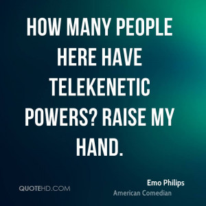 How many people here have telekenetic powers? Raise my hand.