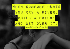 When someone hurts you cry a river, build a bridge and get over it!