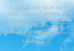 ... cause to pursue, a person to love, a goal to achieve. - John Maxwell
