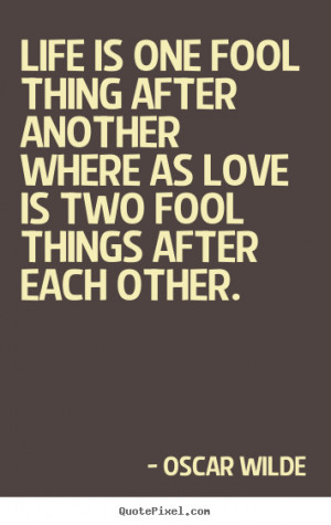 Life is one fool thing after another where as love is two fool things ...