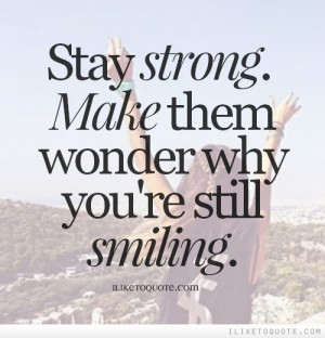 Stay strong. Make them wonder why you're still smiling.