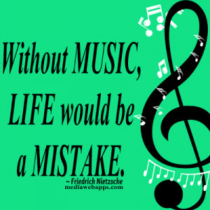 Without Music, Life would be a Mistake ~ Friedrich Nietzsche