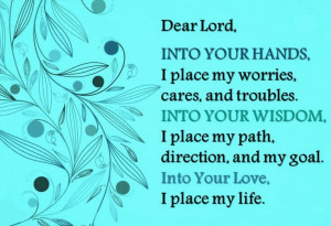 Dear Lord, Into your hands, I place my worries, cares and troubles ...