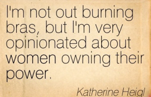 Awesome Women Quote By Katherine Heigl~I’m not out burning bras, but ...