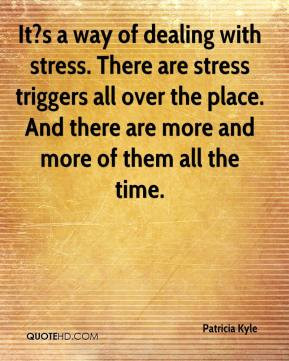 It?s a way of dealing with stress. There are stress triggers all over ...