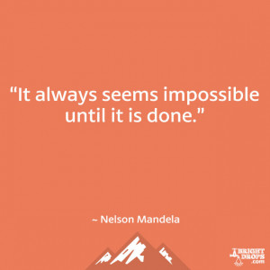 It always seems impossible until it is done.” ~ Nelson Mandela
