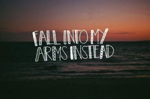 Get outta my head, and fall into my arms instead