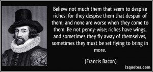 Believe not much them that seem to despise riches; for they despise ...