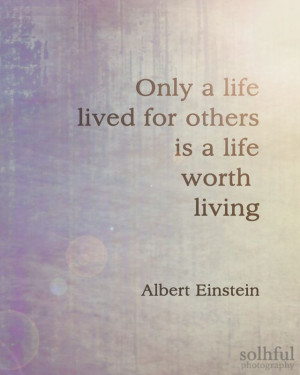 Only a life lived for others is a life worth living — Einstein.