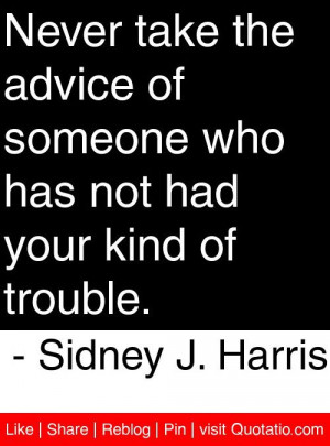 ... not had your kind of trouble. - Sidney J. Harris #quotes #quotations