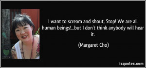 ... human beings!...but I don't think anybody will hear it. - Margaret Cho