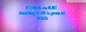 If U BREAK my HEART ,Something of URS is gonna be BROKEN!!!!! cover