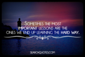 ... most important lessons are the ones we end up learning the hard way