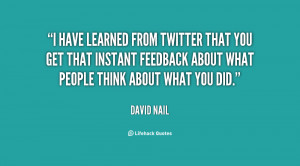 have learned from Twitter that you get that instant feedback about ...