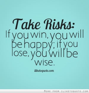 Take risks: If you win, you will be happy; if you lose, you will be ...