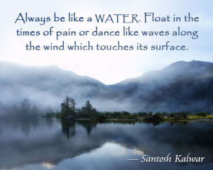 Always be like a water. Float in the times of pain or dance like waves ...