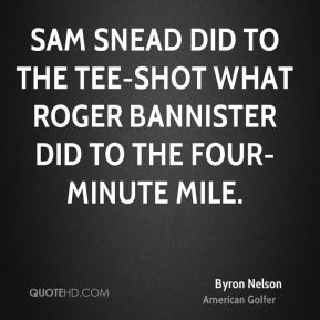 Byron Nelson - Sam Snead did to the tee-shot what Roger Bannister did ...