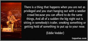 ... or getting hold of something to put up to your nose. - Eddie Vedder