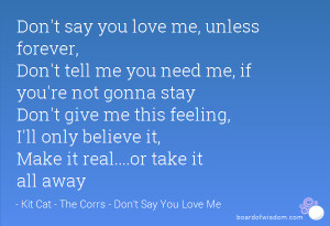 Don't say you love me, unless forever, Don't tell me you need me, if ...