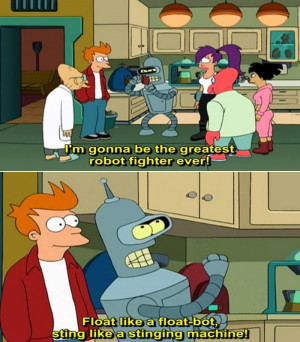 Bender: I'm gonna be the greatest robot fighter ever! Float like a ...
