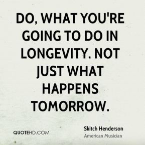 Skitch Henderson - Do, What you're going to do in longevity. Not just ...